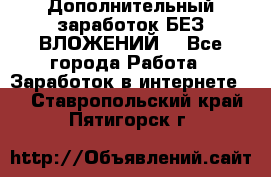 Дополнительный заработок БЕЗ ВЛОЖЕНИЙ! - Все города Работа » Заработок в интернете   . Ставропольский край,Пятигорск г.